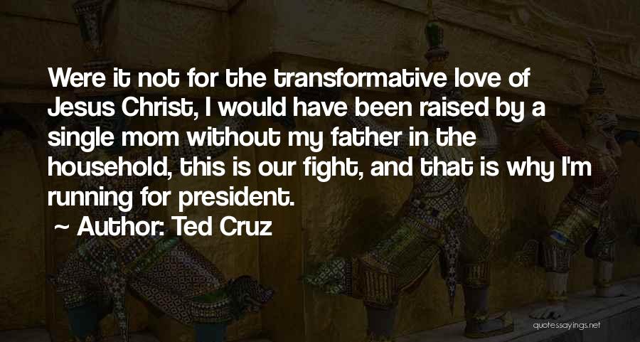 Ted Cruz Quotes: Were It Not For The Transformative Love Of Jesus Christ, I Would Have Been Raised By A Single Mom Without