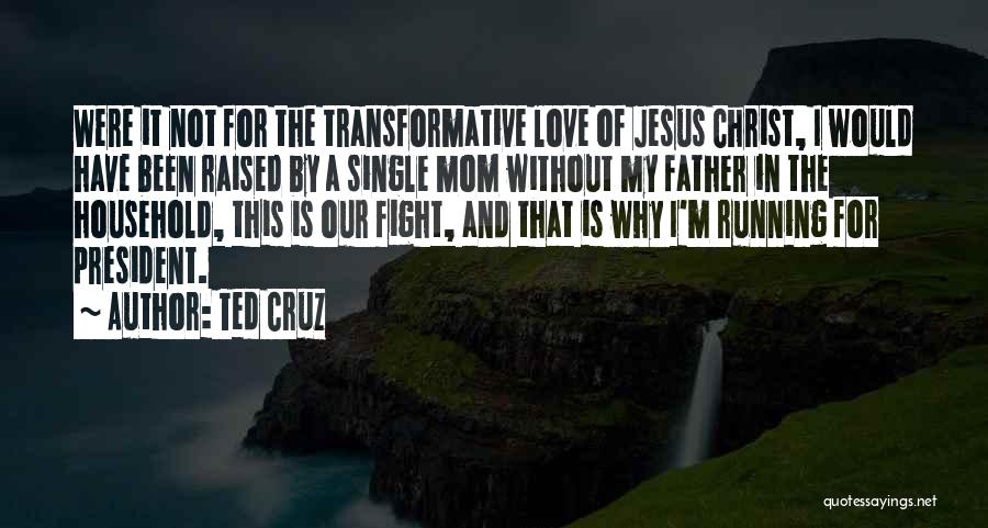 Ted Cruz Quotes: Were It Not For The Transformative Love Of Jesus Christ, I Would Have Been Raised By A Single Mom Without