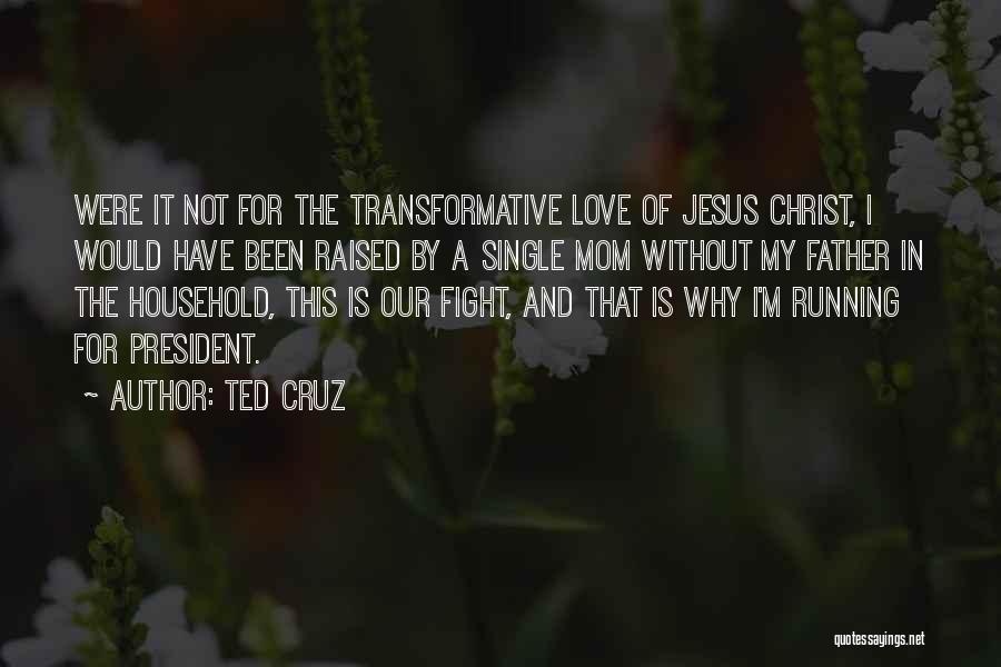 Ted Cruz Quotes: Were It Not For The Transformative Love Of Jesus Christ, I Would Have Been Raised By A Single Mom Without