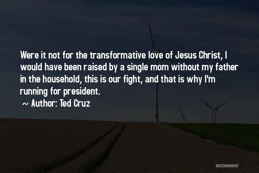 Ted Cruz Quotes: Were It Not For The Transformative Love Of Jesus Christ, I Would Have Been Raised By A Single Mom Without