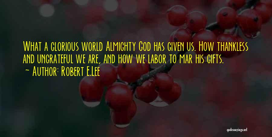 Robert E.Lee Quotes: What A Glorious World Almighty God Has Given Us. How Thankless And Ungrateful We Are, And How We Labor To