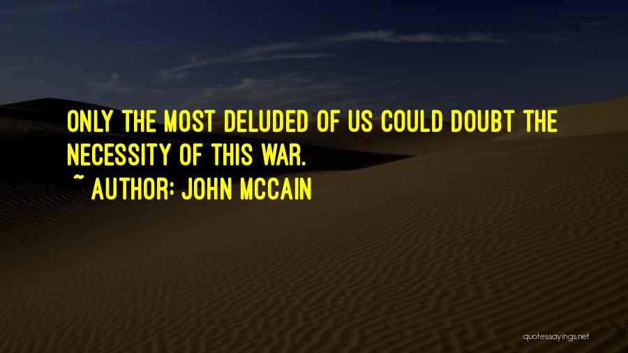 John McCain Quotes: Only The Most Deluded Of Us Could Doubt The Necessity Of This War.