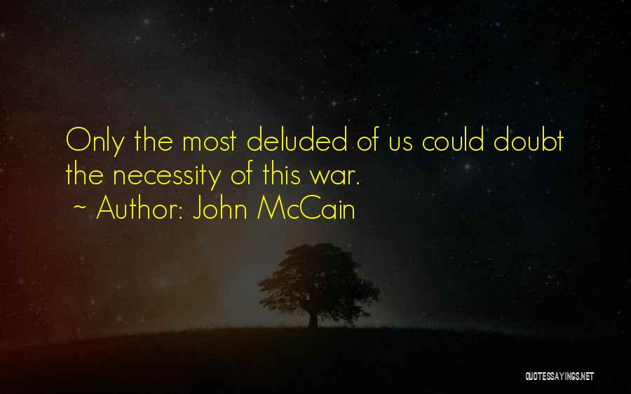 John McCain Quotes: Only The Most Deluded Of Us Could Doubt The Necessity Of This War.