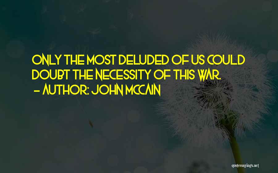 John McCain Quotes: Only The Most Deluded Of Us Could Doubt The Necessity Of This War.