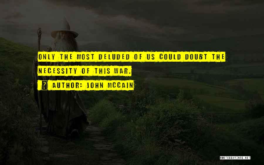 John McCain Quotes: Only The Most Deluded Of Us Could Doubt The Necessity Of This War.