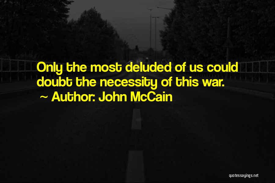 John McCain Quotes: Only The Most Deluded Of Us Could Doubt The Necessity Of This War.