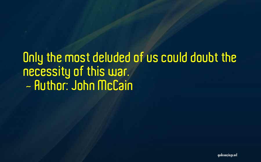 John McCain Quotes: Only The Most Deluded Of Us Could Doubt The Necessity Of This War.