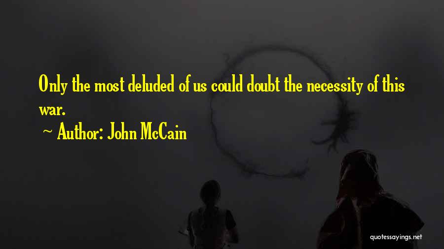 John McCain Quotes: Only The Most Deluded Of Us Could Doubt The Necessity Of This War.