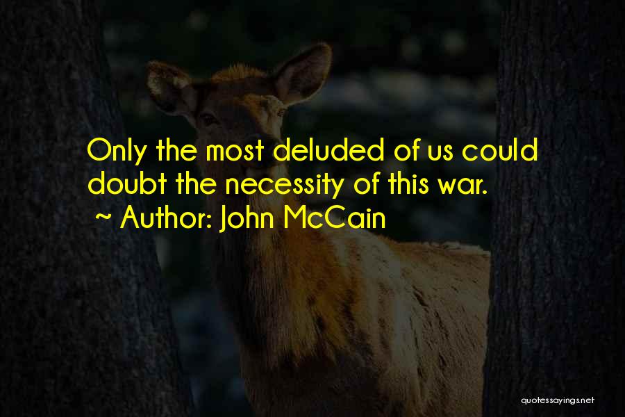 John McCain Quotes: Only The Most Deluded Of Us Could Doubt The Necessity Of This War.