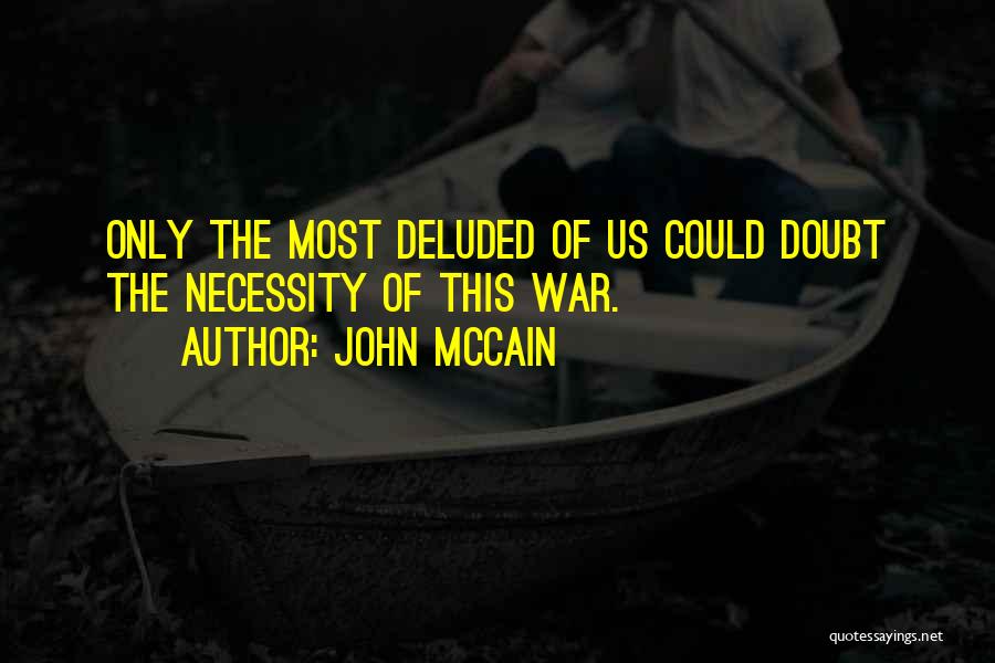 John McCain Quotes: Only The Most Deluded Of Us Could Doubt The Necessity Of This War.