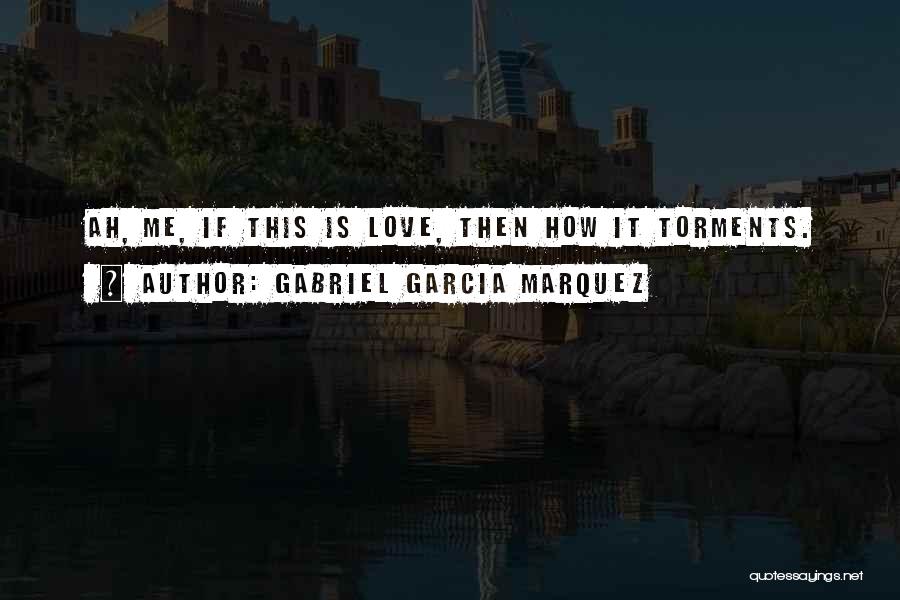 Gabriel Garcia Marquez Quotes: Ah, Me, If This Is Love, Then How It Torments.