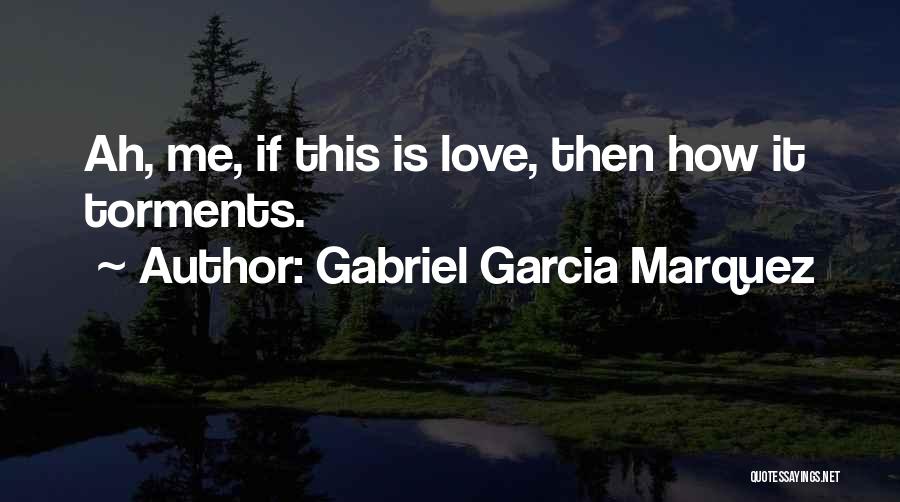 Gabriel Garcia Marquez Quotes: Ah, Me, If This Is Love, Then How It Torments.