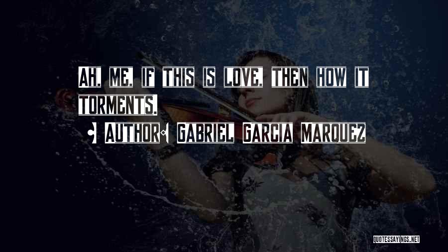 Gabriel Garcia Marquez Quotes: Ah, Me, If This Is Love, Then How It Torments.