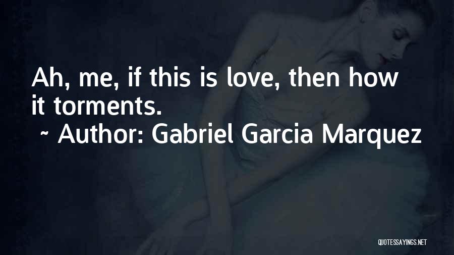 Gabriel Garcia Marquez Quotes: Ah, Me, If This Is Love, Then How It Torments.