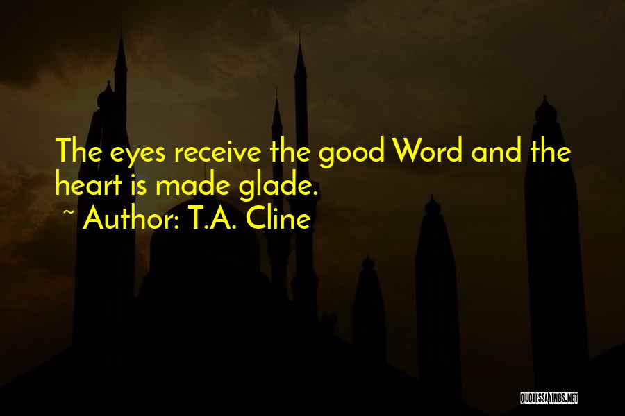 T.A. Cline Quotes: The Eyes Receive The Good Word And The Heart Is Made Glade.