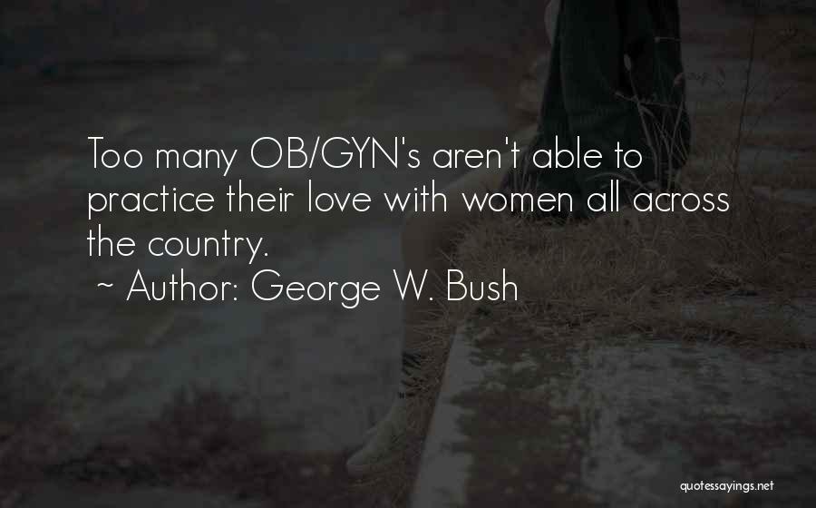 George W. Bush Quotes: Too Many Ob/gyn's Aren't Able To Practice Their Love With Women All Across The Country.