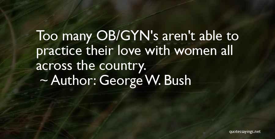 George W. Bush Quotes: Too Many Ob/gyn's Aren't Able To Practice Their Love With Women All Across The Country.
