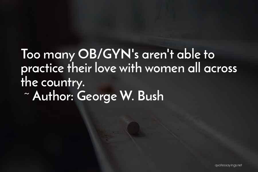 George W. Bush Quotes: Too Many Ob/gyn's Aren't Able To Practice Their Love With Women All Across The Country.