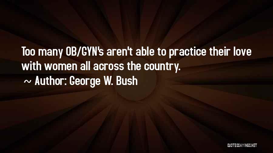 George W. Bush Quotes: Too Many Ob/gyn's Aren't Able To Practice Their Love With Women All Across The Country.