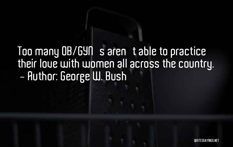 George W. Bush Quotes: Too Many Ob/gyn's Aren't Able To Practice Their Love With Women All Across The Country.