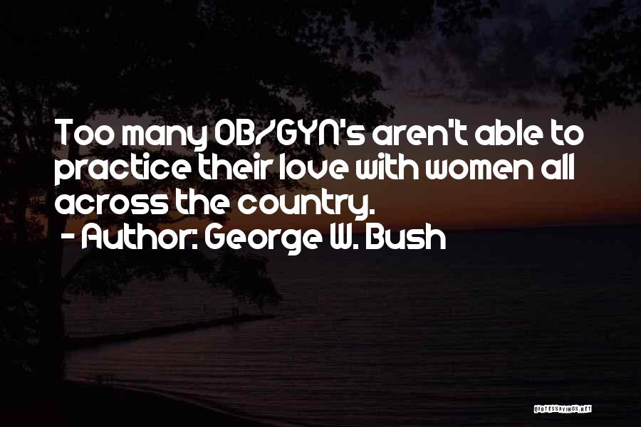 George W. Bush Quotes: Too Many Ob/gyn's Aren't Able To Practice Their Love With Women All Across The Country.
