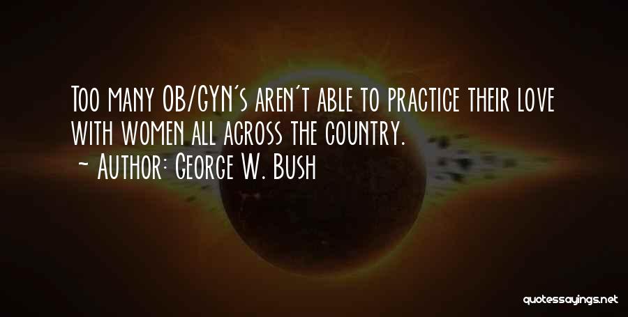 George W. Bush Quotes: Too Many Ob/gyn's Aren't Able To Practice Their Love With Women All Across The Country.