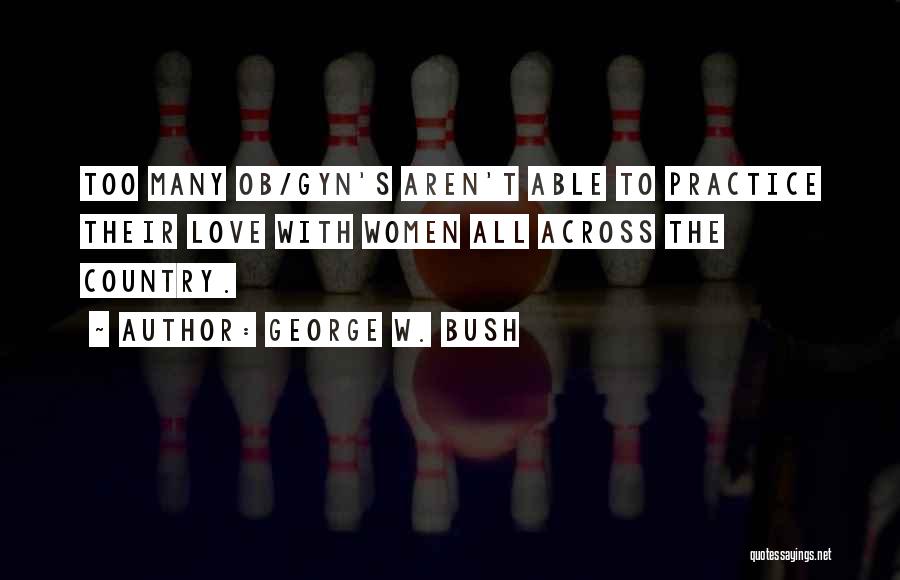 George W. Bush Quotes: Too Many Ob/gyn's Aren't Able To Practice Their Love With Women All Across The Country.