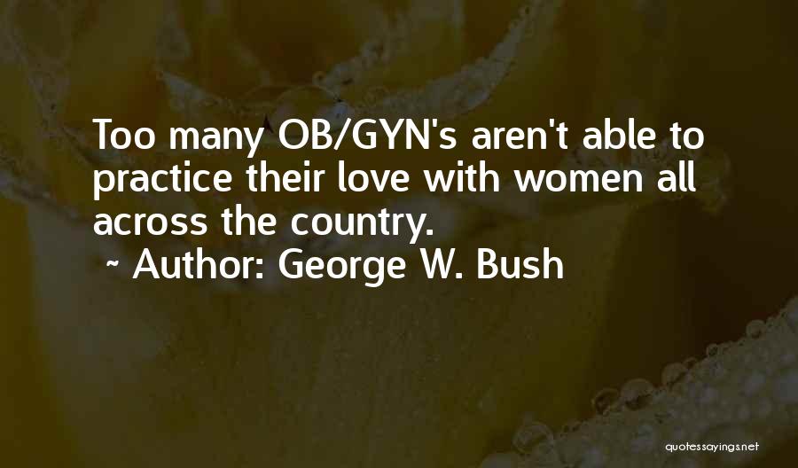 George W. Bush Quotes: Too Many Ob/gyn's Aren't Able To Practice Their Love With Women All Across The Country.