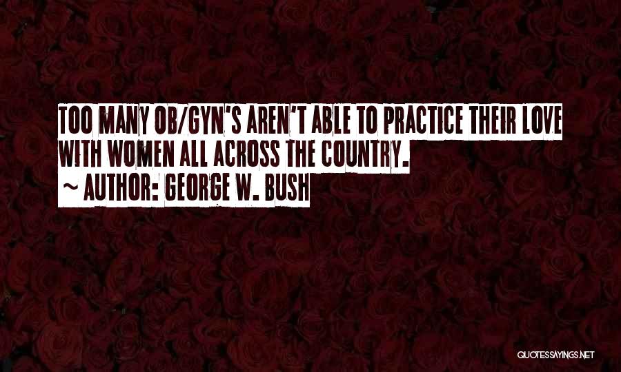 George W. Bush Quotes: Too Many Ob/gyn's Aren't Able To Practice Their Love With Women All Across The Country.
