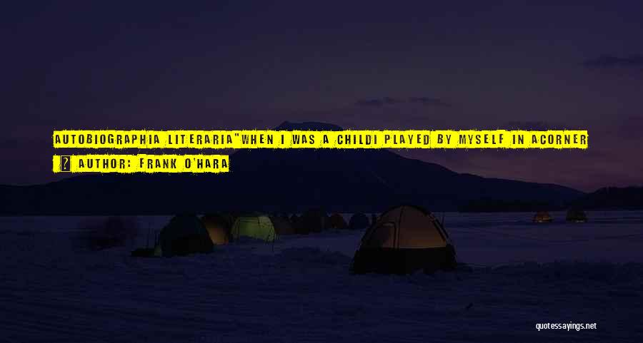 Frank O'Hara Quotes: Autobiographia Literariawhen I Was A Childi Played By Myself In Acorner Of The Schoolyardall Alone.i Hated Dolls And Ihated Games,