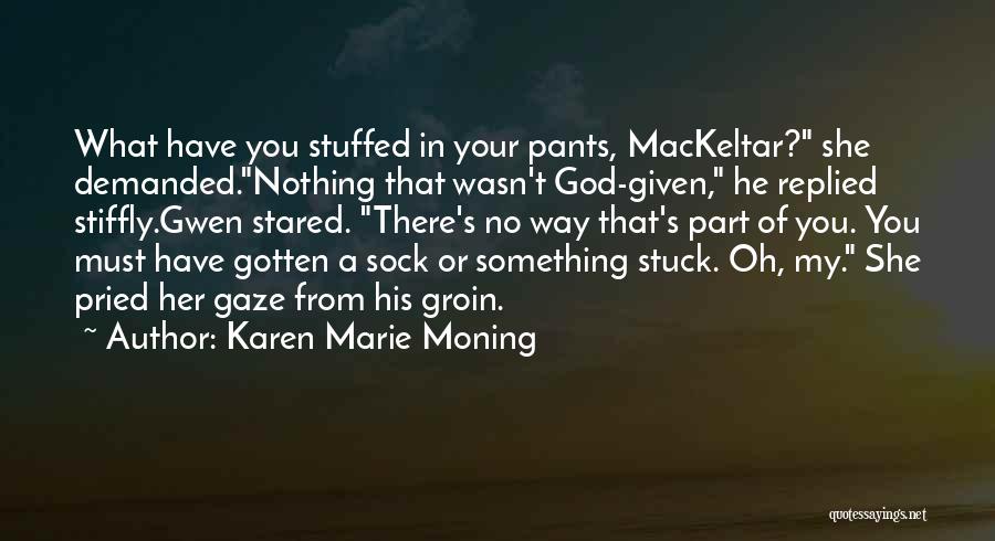 Karen Marie Moning Quotes: What Have You Stuffed In Your Pants, Mackeltar? She Demanded.nothing That Wasn't God-given, He Replied Stiffly.gwen Stared. There's No Way