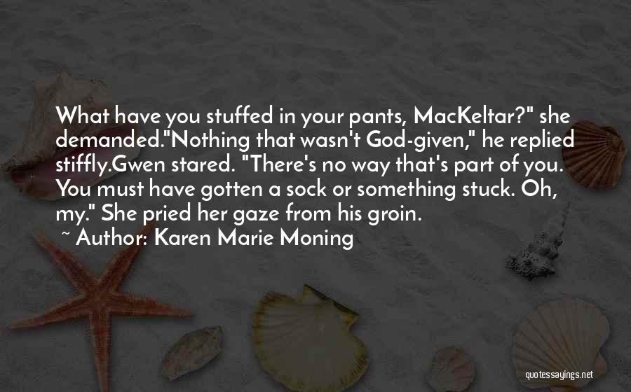 Karen Marie Moning Quotes: What Have You Stuffed In Your Pants, Mackeltar? She Demanded.nothing That Wasn't God-given, He Replied Stiffly.gwen Stared. There's No Way