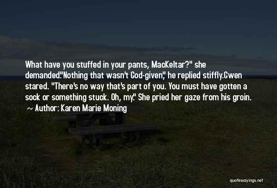 Karen Marie Moning Quotes: What Have You Stuffed In Your Pants, Mackeltar? She Demanded.nothing That Wasn't God-given, He Replied Stiffly.gwen Stared. There's No Way