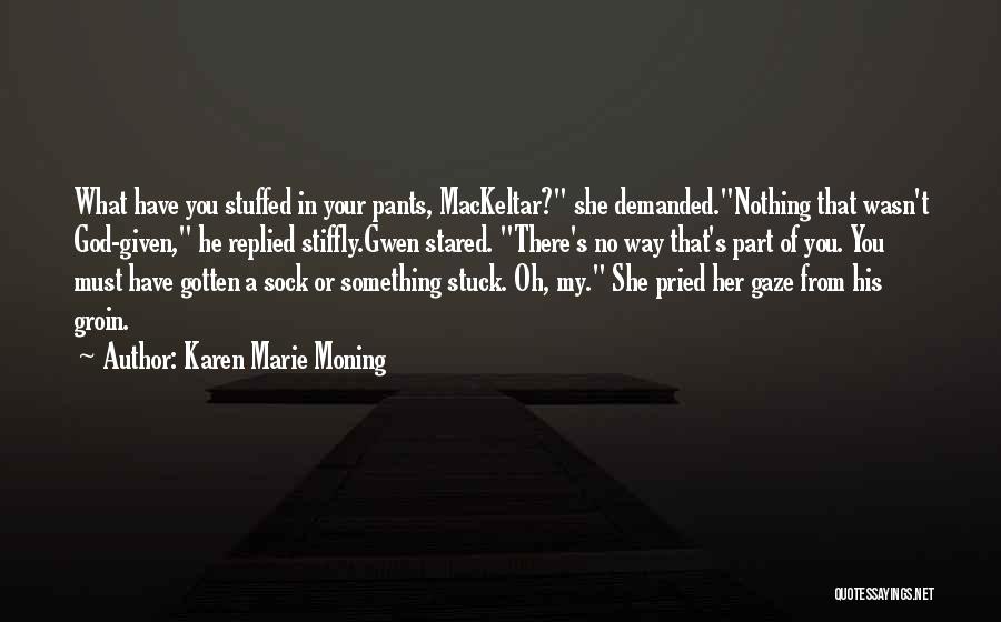 Karen Marie Moning Quotes: What Have You Stuffed In Your Pants, Mackeltar? She Demanded.nothing That Wasn't God-given, He Replied Stiffly.gwen Stared. There's No Way