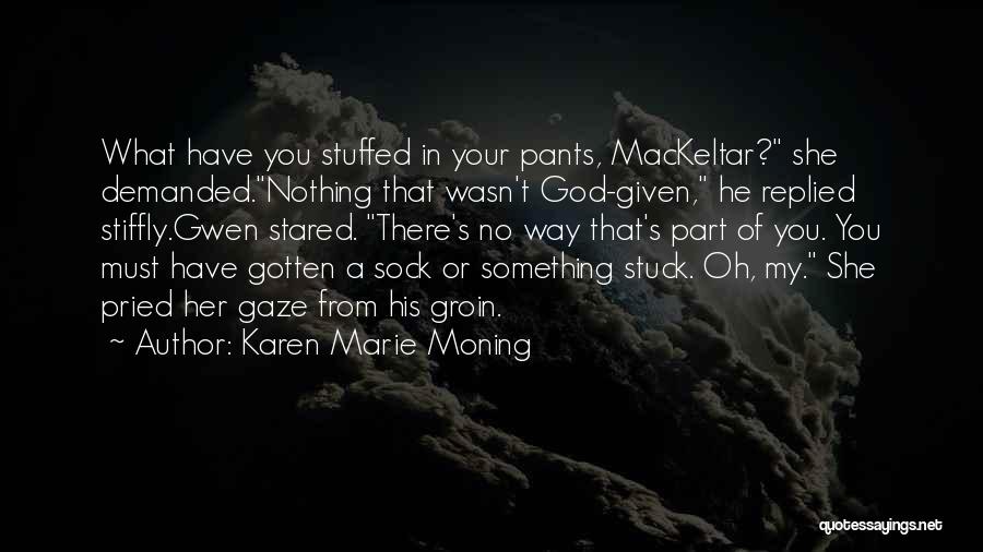 Karen Marie Moning Quotes: What Have You Stuffed In Your Pants, Mackeltar? She Demanded.nothing That Wasn't God-given, He Replied Stiffly.gwen Stared. There's No Way