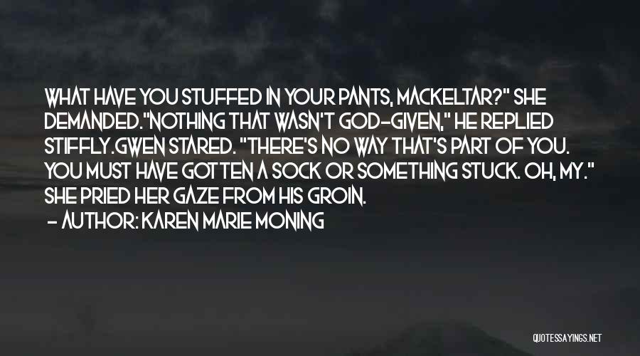 Karen Marie Moning Quotes: What Have You Stuffed In Your Pants, Mackeltar? She Demanded.nothing That Wasn't God-given, He Replied Stiffly.gwen Stared. There's No Way
