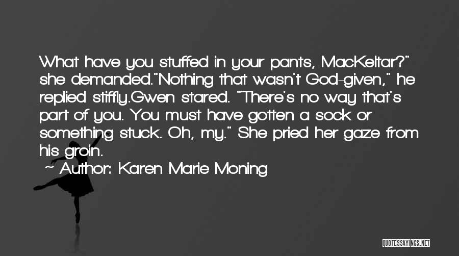 Karen Marie Moning Quotes: What Have You Stuffed In Your Pants, Mackeltar? She Demanded.nothing That Wasn't God-given, He Replied Stiffly.gwen Stared. There's No Way
