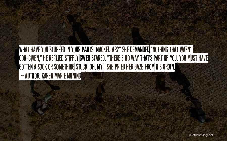 Karen Marie Moning Quotes: What Have You Stuffed In Your Pants, Mackeltar? She Demanded.nothing That Wasn't God-given, He Replied Stiffly.gwen Stared. There's No Way