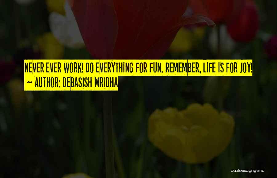 Debasish Mridha Quotes: Never Ever Work! Do Everything For Fun. Remember, Life Is For Joy!