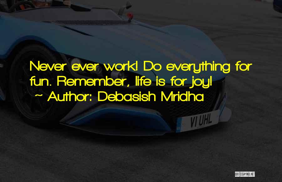 Debasish Mridha Quotes: Never Ever Work! Do Everything For Fun. Remember, Life Is For Joy!