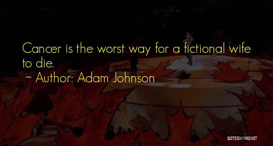 Adam Johnson Quotes: Cancer Is The Worst Way For A Fictional Wife To Die.