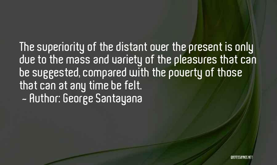 George Santayana Quotes: The Superiority Of The Distant Over The Present Is Only Due To The Mass And Variety Of The Pleasures That