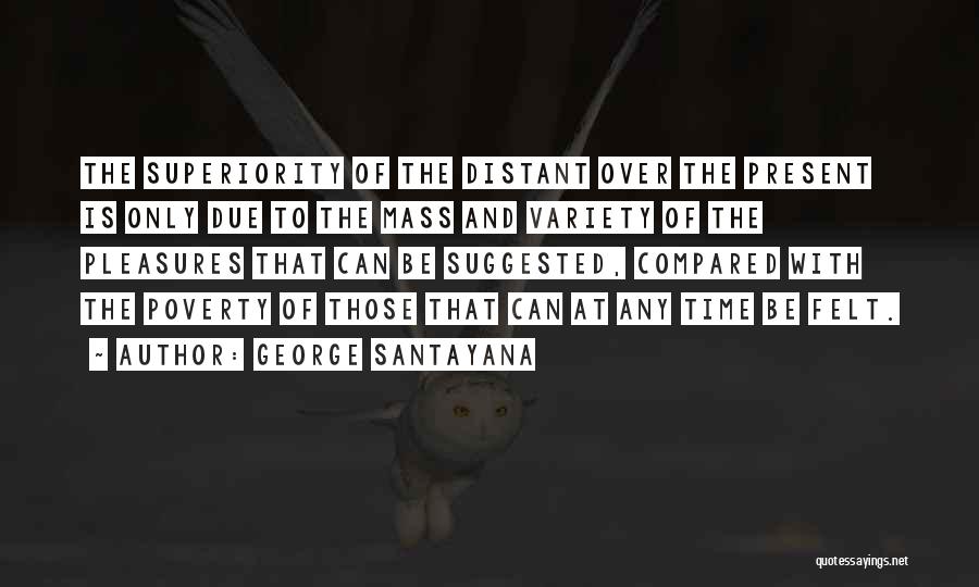 George Santayana Quotes: The Superiority Of The Distant Over The Present Is Only Due To The Mass And Variety Of The Pleasures That