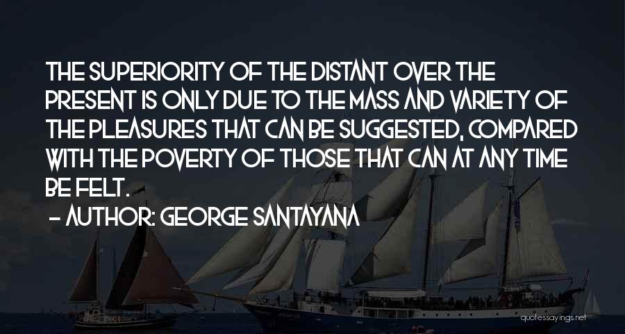 George Santayana Quotes: The Superiority Of The Distant Over The Present Is Only Due To The Mass And Variety Of The Pleasures That