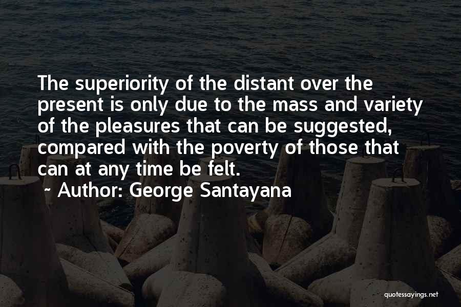 George Santayana Quotes: The Superiority Of The Distant Over The Present Is Only Due To The Mass And Variety Of The Pleasures That
