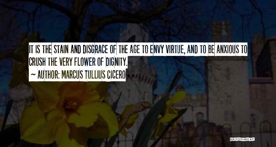 Marcus Tullius Cicero Quotes: It Is The Stain And Disgrace Of The Age To Envy Virtue, And To Be Anxious To Crush The Very