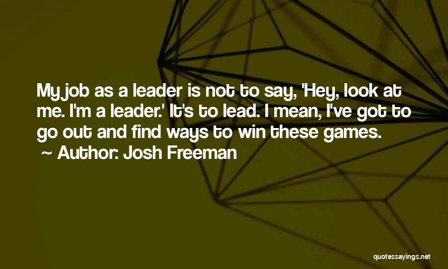 Josh Freeman Quotes: My Job As A Leader Is Not To Say, 'hey, Look At Me. I'm A Leader.' It's To Lead. I