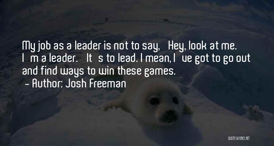 Josh Freeman Quotes: My Job As A Leader Is Not To Say, 'hey, Look At Me. I'm A Leader.' It's To Lead. I