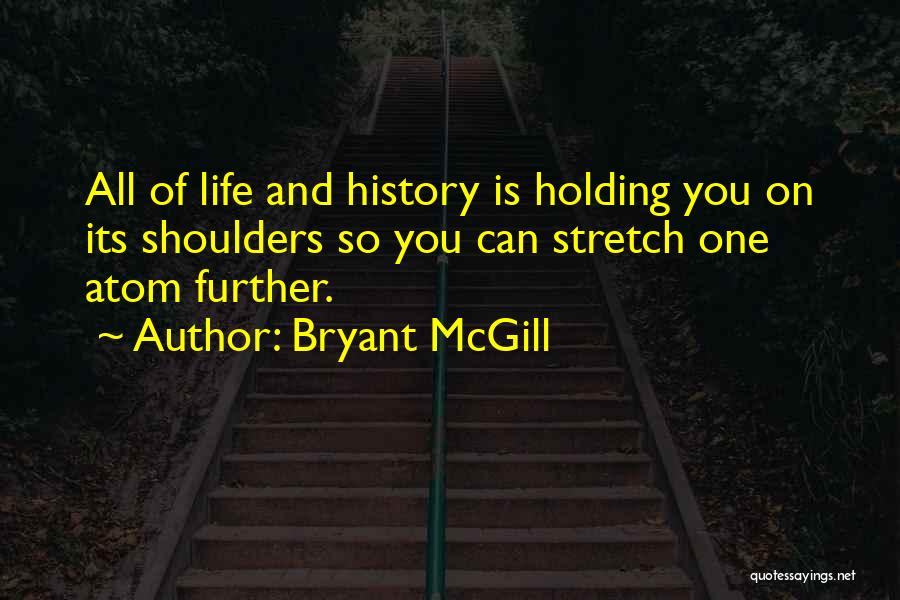 Bryant McGill Quotes: All Of Life And History Is Holding You On Its Shoulders So You Can Stretch One Atom Further.