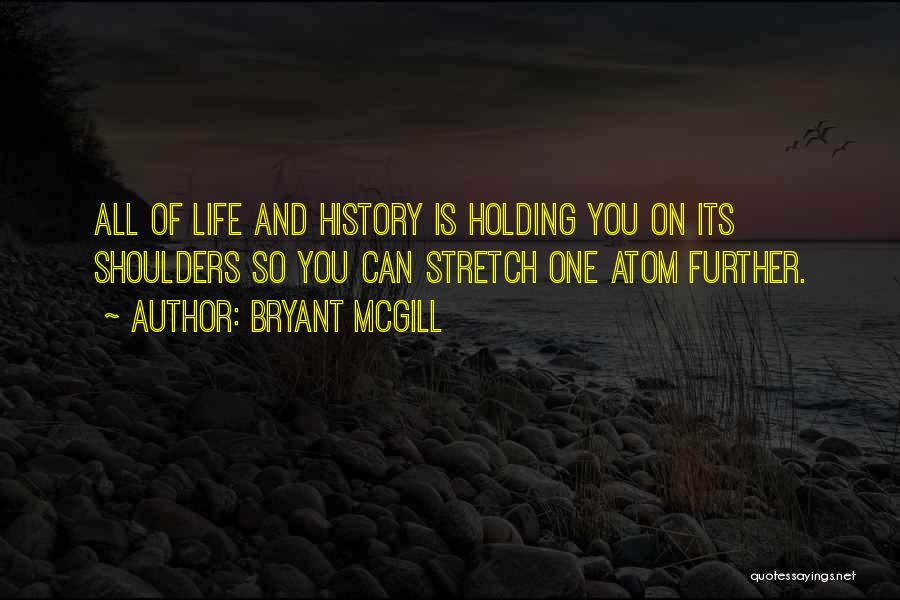 Bryant McGill Quotes: All Of Life And History Is Holding You On Its Shoulders So You Can Stretch One Atom Further.